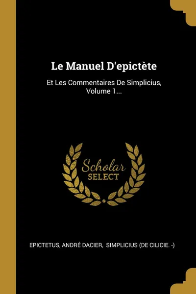 Обложка книги Le Manuel D.epictete. Et Les Commentaires De Simplicius, Volume 1..., André Dacier