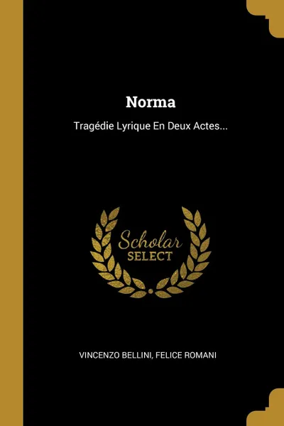 Обложка книги Norma. Tragedie Lyrique En Deux Actes..., Vincenzo Bellini, Felice Romani