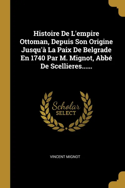 Обложка книги Histoire De L.empire Ottoman, Depuis Son Origine Jusqu.a La Paix De Belgrade En 1740 Par M. Mignot, Abbe De Scellieres......, Vincent Mignot