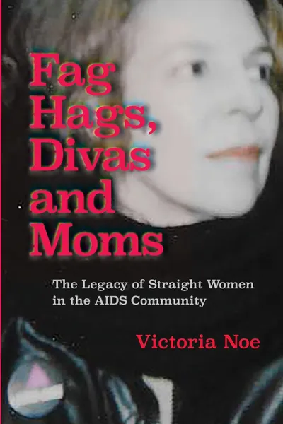 Обложка книги Fag Hags, Divas and Moms. : The Legacy of Straight Women in the AIDS Community, Victoria Noe