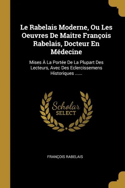 Обложка книги Le Rabelais Moderne, Ou Les Oeuvres De Maitre Francois Rabelais, Docteur En Medecine. Mises A La Portee De La Plupart Des Lecteurs, Avec Des Eclercissemens Historiques ......, François Rabelais