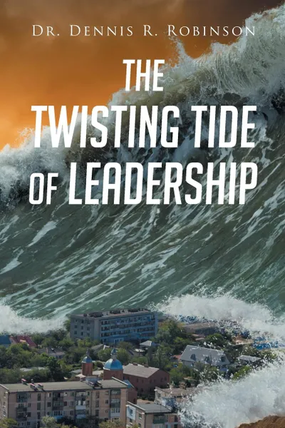 Обложка книги The Twisting Tide of Leadership, Dr. Dennis R. Robinson