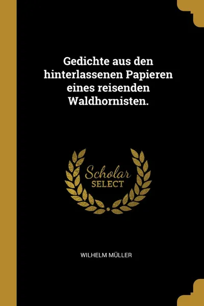 Обложка книги Gedichte aus den hinterlassenen Papieren eines reisenden Waldhornisten., Wilhelm Müller