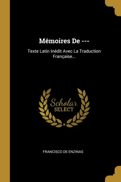 Обложка книги Memoires De ---. Texte Latin Inedit Avec La Traduction Francaise..., Francisco de ENZINAS