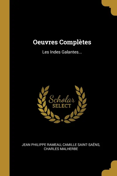 Обложка книги Oeuvres Completes. Les Indes Galantes..., Jean Philippe Rameau, Camille Saint-Saëns, Charles Malherbe