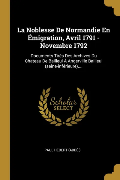 Обложка книги La Noblesse De Normandie En Emigration, Avril 1791 - Novembre 1792. Documents Tires Des Archives Du Chateau De Bailleul A Angerville Bailleul (seine-inferieure)...., Paul Hébert (abbé.)