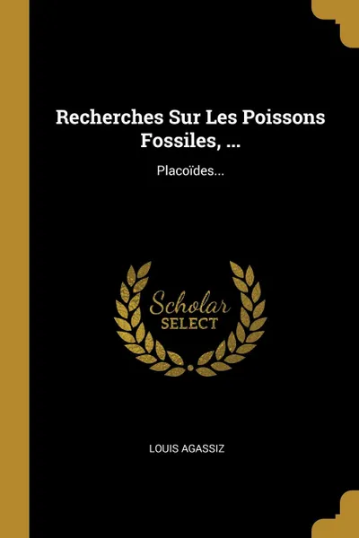 Обложка книги Recherches Sur Les Poissons Fossiles, ... Placoides..., Louis Agassiz