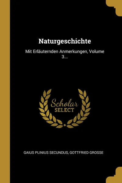 Обложка книги Naturgeschichte. Mit Erlauternden Anmerkungen, Volume 3..., Gaius Plinius Secundus, Gottfried Große