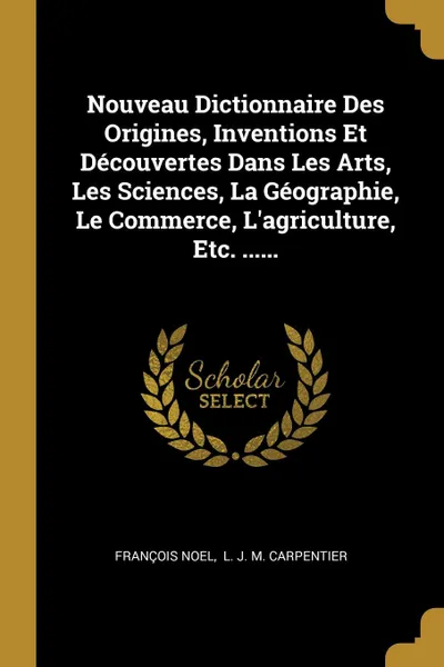 Обложка книги Nouveau Dictionnaire Des Origines, Inventions Et Decouvertes Dans Les Arts, Les Sciences, La Geographie, Le Commerce, L.agriculture, Etc. ......, François Noel