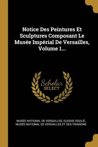 Обложка книги Notice Des Peintures Et Sculptures Composant Le Musee Imperial De Versailles, Volume 1..., Eudoxe Soulié