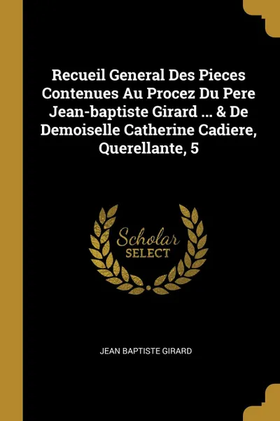 Обложка книги Recueil General Des Pieces Contenues Au Procez Du Pere Jean-baptiste Girard ... . De Demoiselle Catherine Cadiere, Querellante, 5, Jean Baptiste Girard