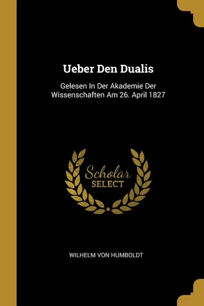 Обложка книги Ueber Den Dualis. Gelesen In Der Akademie Der Wissenschaften Am 26. April 1827, Wilhelm von Humboldt