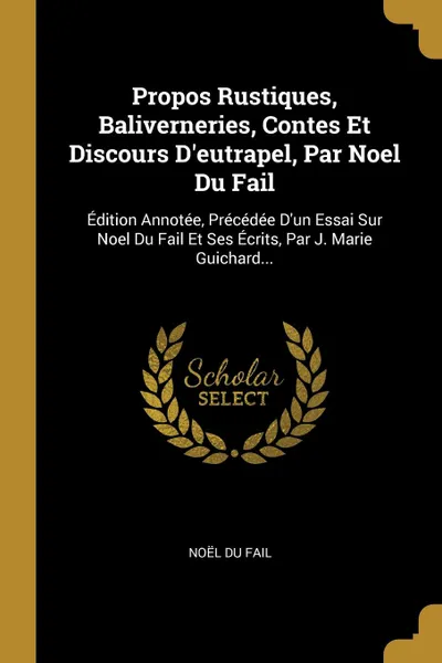 Обложка книги Propos Rustiques, Baliverneries, Contes Et Discours D.eutrapel, Par Noel Du Fail. Edition Annotee, Precedee D.un Essai Sur Noel Du Fail Et Ses Ecrits, Par J. Marie Guichard..., Noël Du Fail