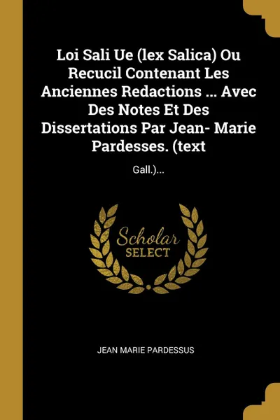 Обложка книги Loi Sali Ue (lex Salica) Ou Recucil Contenant Les Anciennes Redactions ... Avec Des Notes Et Des Dissertations Par Jean- Marie Pardesses. (text. Gall.)..., Jean Marie Pardessus