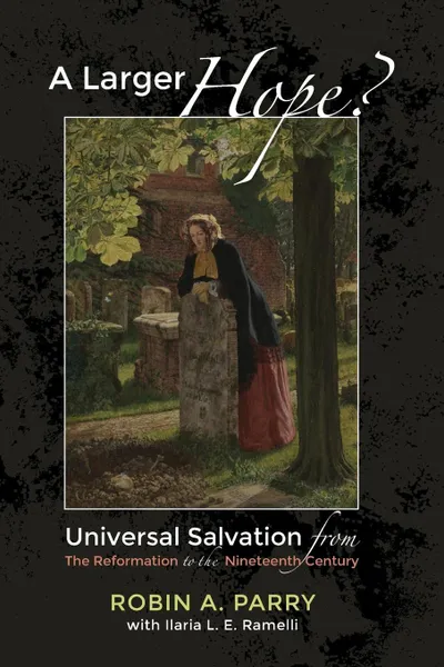 Обложка книги A Larger Hope., Volume 2. Universal Salvation from the Reformation to the Nineteenth Century, Robin A. Parry, Ilaria L. E. Ramelli