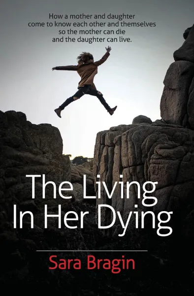 Обложка книги The Living In Her Dying. How a mother and daughter come to know each other and themselves  so the mother can die and the daughter can live., Sara Bragin