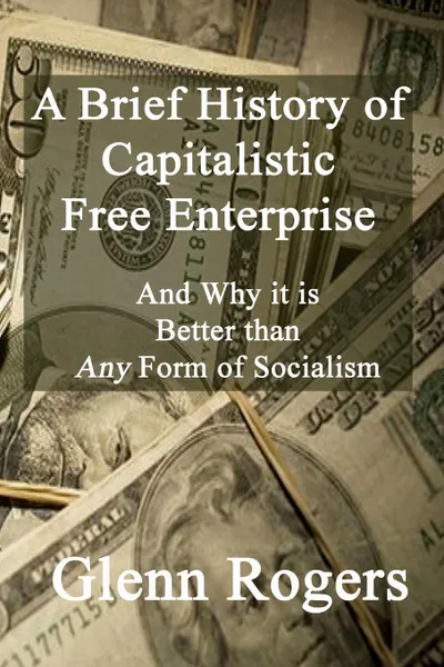 Обложка книги A Brief History of Capitalistic Free Enterprise. And Why it is Better than Any Form of Socialism, Glenn Rogers