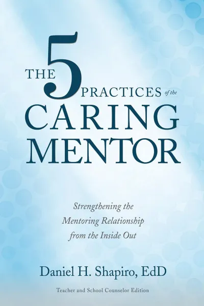 Обложка книги The 5 Practices of the Caring Mentor. Strengthening the Mentoring Relationship from the Inside Out, Daniel H. Shapiro
