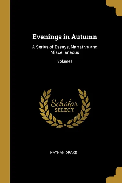 Обложка книги Evenings in Autumn. A Series of Essays, Narrative and Miscellaneous; Volume I, Nathan Drake