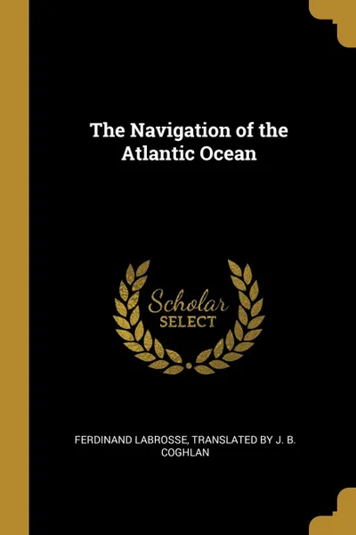 Обложка книги The Navigation of the Atlantic Ocean, Translated by J. B. Coghlan F Labrosse