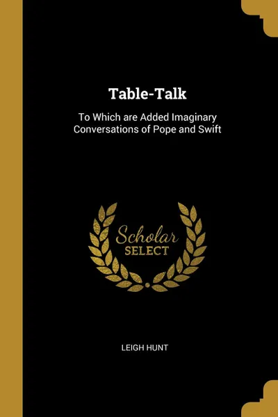 Обложка книги Table-Talk. To Which are Added Imaginary Conversations of Pope and Swift, Leigh Hunt