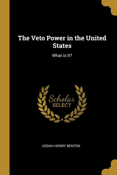 Обложка книги The Veto Power in the United States. What is It., Josiah Henry Benton