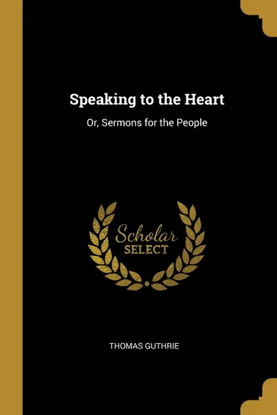 Обложка книги Speaking to the Heart. Or, Sermons for the People, Thomas Guthrie