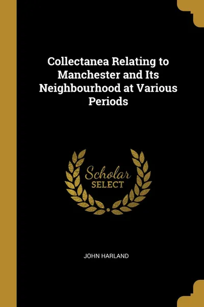 Обложка книги Collectanea Relating to Manchester and Its Neighbourhood at Various Periods, John Harland