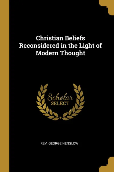 Обложка книги Christian Beliefs Reconsidered in the Light of Modern Thought, Rev. George Henslow