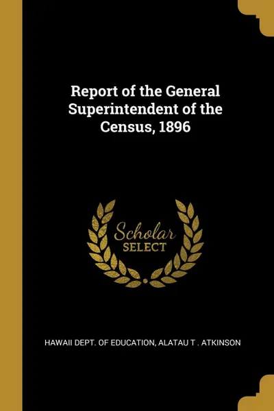 Обложка книги Report of the General Superintendent of the Census, 1896, Alatau T . Atkinson Dept. of Education