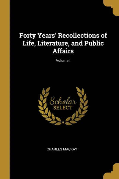 Обложка книги Forty Years. Recollections of Life, Literature, and Public Affairs; Volume I, Charles Mackay