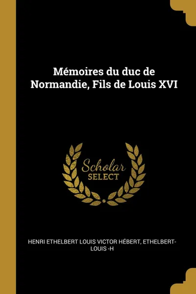 Обложка книги Memoires du duc de Normandie, Fils de Louis XVI, Ethelber Ethelbert Louis Victor Hébert