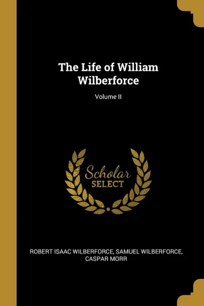 Обложка книги The Life of William Wilberforce; Volume II, Samuel Wilberforce C Isaac Wilberforce