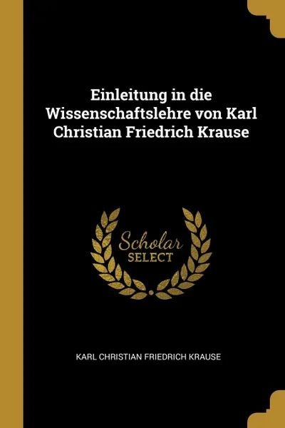 Обложка книги Einleitung in die Wissenschaftslehre von Karl Christian Friedrich Krause, Karl Christian Friedrich Krause