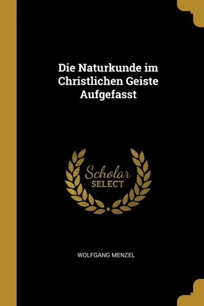 Обложка книги Die Naturkunde im Christlichen Geiste Aufgefasst, Wolfgang Menzel