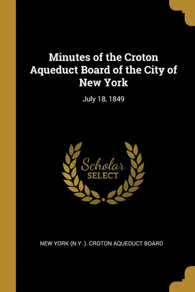 Обложка книги Minutes of the Croton Aqueduct Board of the City of New York. July 18, 1849, New York (N.Y .). Croton Aqueduct Board