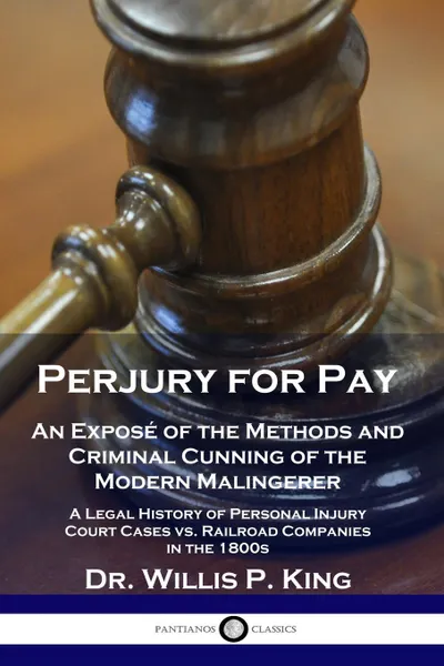 Обложка книги Perjury for Pay. An Expose of the Methods and Criminal Cunning of the Modern Malingerer - A Legal History of Personal Injury Court Cases vs. Railroad Companies in the 1800s, Dr. Willis P. King
