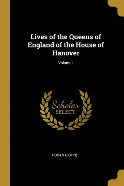 Обложка книги Lives of the Queens of England of the House of Hanover; Volume I, Doran (John)