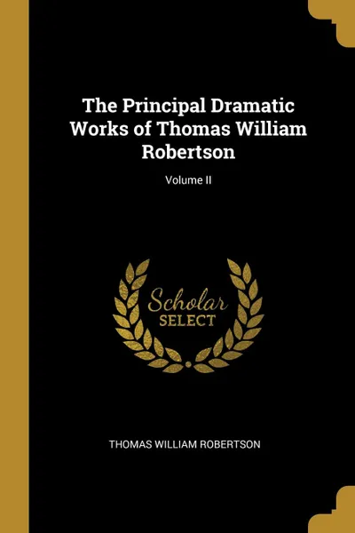 Обложка книги The Principal Dramatic Works of Thomas William Robertson; Volume II, Thomas William Robertson