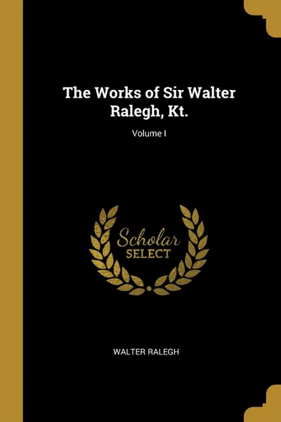 Обложка книги The Works of Sir Walter Ralegh, Kt.; Volume I, Walter Ralegh