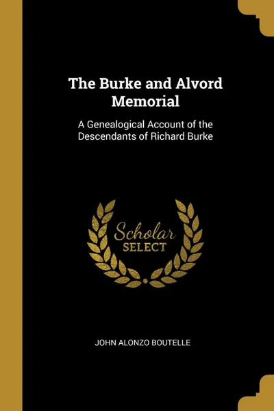 Обложка книги The Burke and Alvord Memorial. A Genealogical Account of the Descendants of Richard Burke, John Alonzo Boutelle