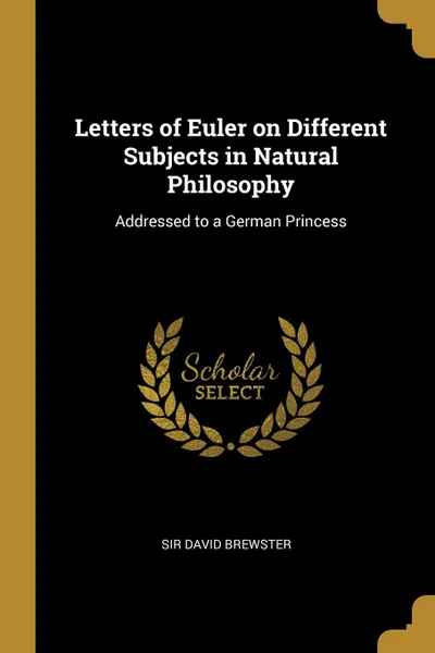 Обложка книги Letters of Euler on Different Subjects in Natural Philosophy. Addressed to a German Princess, Sir David Brewster