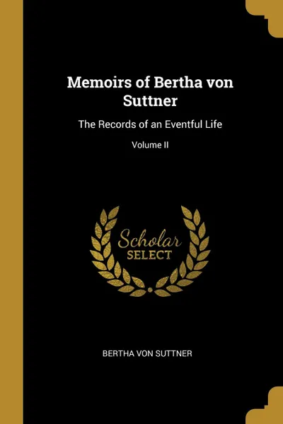 Обложка книги Memoirs of Bertha von Suttner. The Records of an Eventful Life; Volume II, Bertha von Suttner