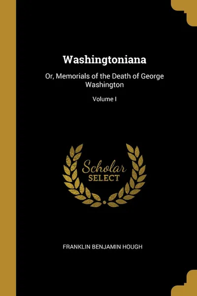 Обложка книги Washingtoniana. Or, Memorials of the Death of George Washington; Volume I, Franklin Benjamin Hough