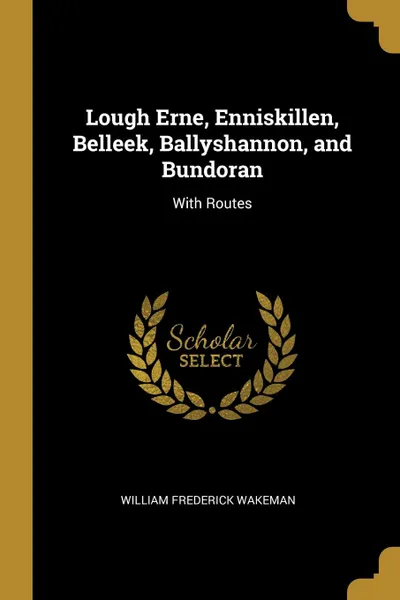 Обложка книги Lough Erne, Enniskillen, Belleek, Ballyshannon, and Bundoran. With Routes, William Frederick Wakeman