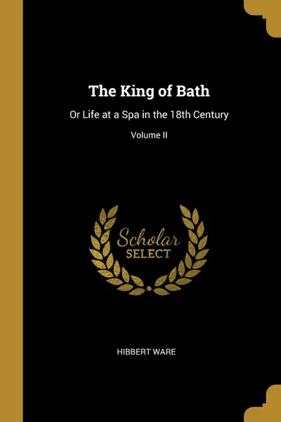 Обложка книги The King of Bath. Or Life at a Spa in the 18th Century; Volume II, Hibbert Ware