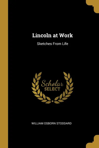 Обложка книги Lincoln at Work. Sketches From Life, William Osborn Stoddard
