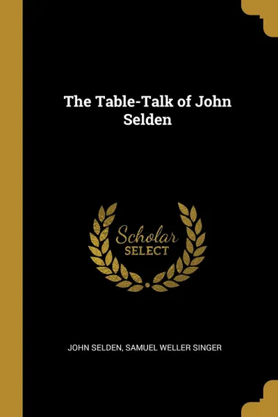 Обложка книги The Table-Talk of John Selden, Samuel Weller Singer John Selden