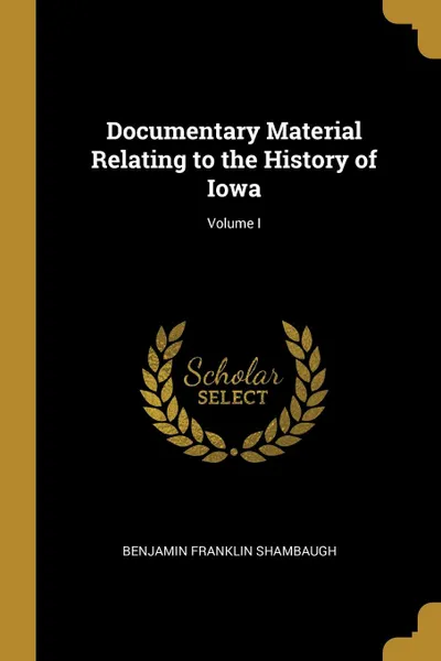 Обложка книги Documentary Material Relating to the History of Iowa; Volume I, Benjamin Franklin Shambaugh