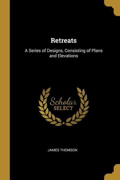 Обложка книги Retreats. A Series of Designs, Consisting of Plans and Elevations, James Thomson